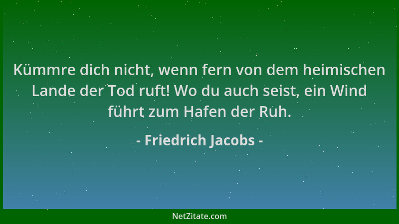 Friedrich Jacobs - Kümmre dich nicht, wenn fern von dem heimischen Lande der Tod ruft! Wo du auch seist, ein Wind führt zum...