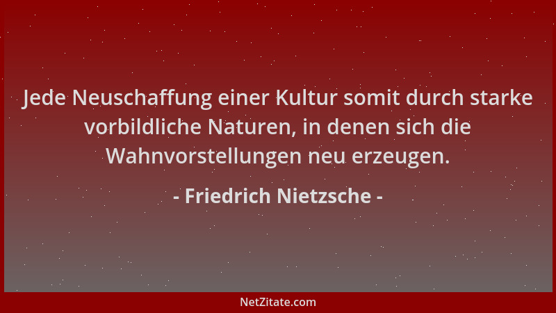 Friedrich Nietzsche - Jede Neuschaffung einer Kultur somit durch starke vorbildliche Naturen, in denen sich die Wahnvorstel...