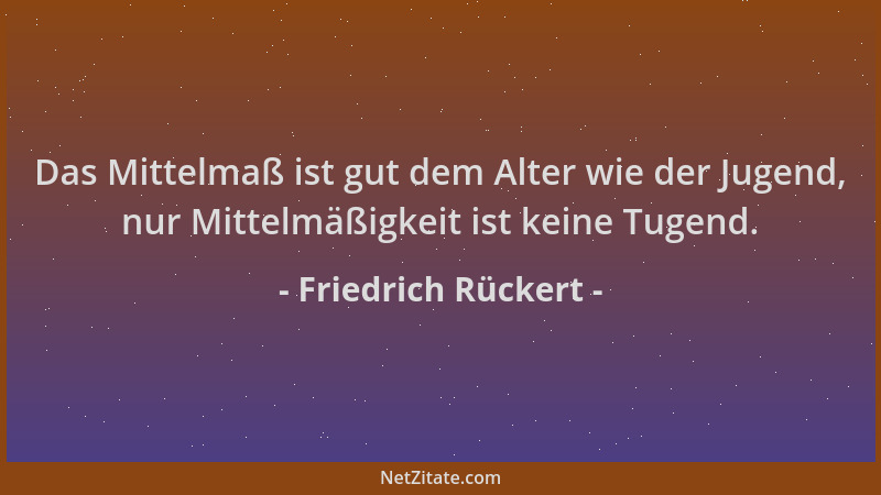Friedrich Rückert - Das Mittelmaß ist gut dem Alter wie der Jugend, nur Mittelmäßigkeit ist keine Tugend....