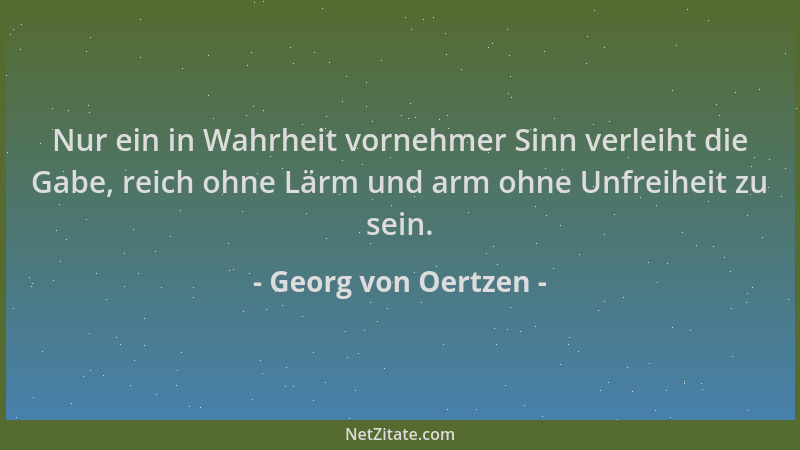 Georg von Oertzen - Nur ein in Wahrheit vornehmer Sinn verleiht die Gabe, reich ohne Lärm und arm ohne Unfreiheit zu sein....