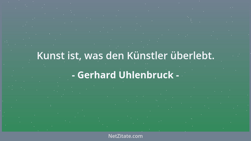 Gerhard Uhlenbruck - Kunst ist, was den Künstler überlebt....