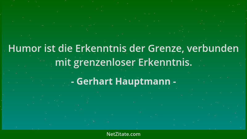 Gerhart Hauptmann - Humor ist die Erkenntnis der Grenze, verbunden mit grenzenloser Erkenntnis....