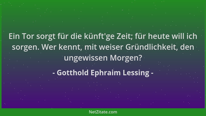 Gotthold Ephraim Lessing - Ein Tor sorgt für die künft 'ge Zeit; für heute will ich sorgen. Wer kennt, mit weiser Gründlichk...