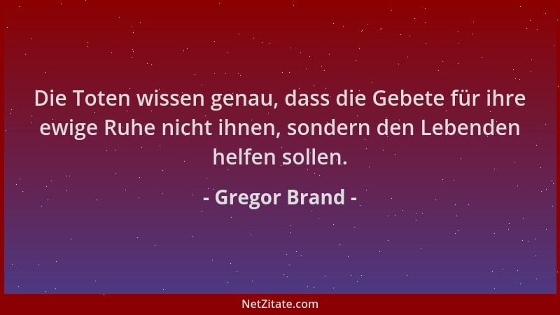 Gregor Brand - Die Toten wissen genau, dass die Gebete für ihre ewige Ruhe nicht ihnen, sondern den Lebenden helfen sollen....