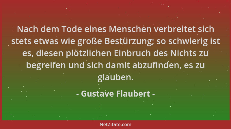 Gustave Flaubert - Nach dem Tode eines Menschen verbreitet sich stets etwas wie große Bestürzung; so schwierig ist es, dies...