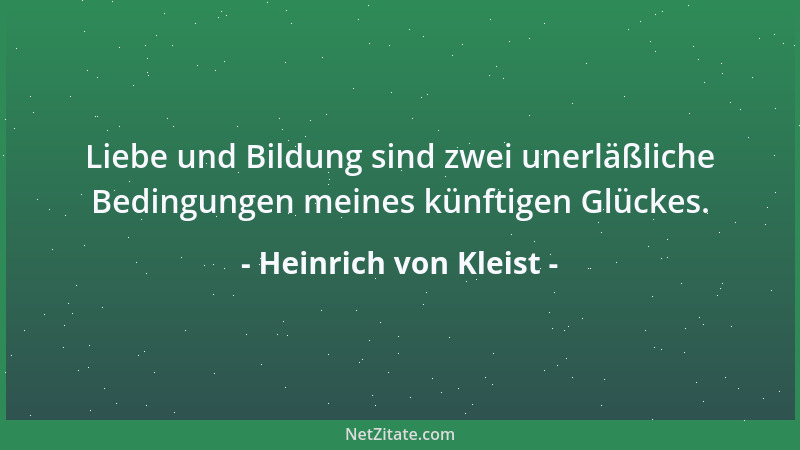 Heinrich von Kleist - Liebe und Bildung sind zwei unerläßliche Bedingungen meines künftigen Glückes....