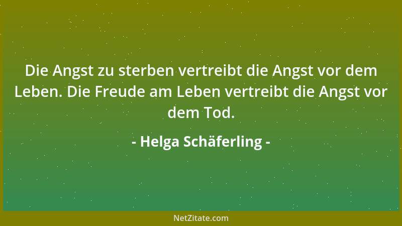 Helga Schäferling - Die Angst zu sterben vertreibt die Angst vor dem Leben. Die Freude am Leben vertreibt die Angst vor dem...