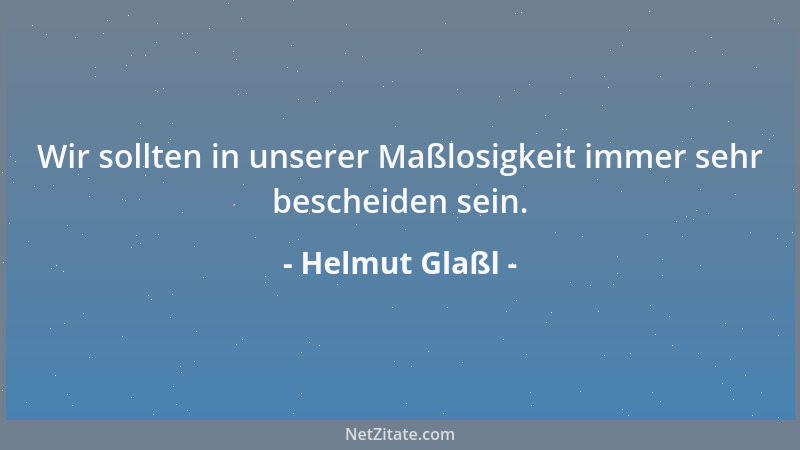 Helmut Glaßl - Wir sollten in unserer Maßlosigkeit immer sehr bescheiden sein....