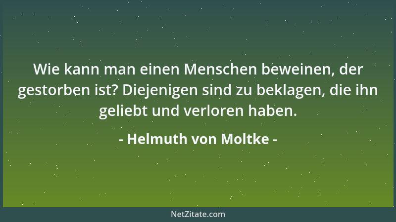 Helmuth von Moltke - Wie kann man einen Menschen beweinen, der gestorben ist? Diejenigen sind zu beklagen, die ihn geliebt...