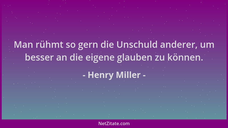Henry Miller - Man rühmt so gern die Unschuld anderer, um besser an die eigene glauben zu können....