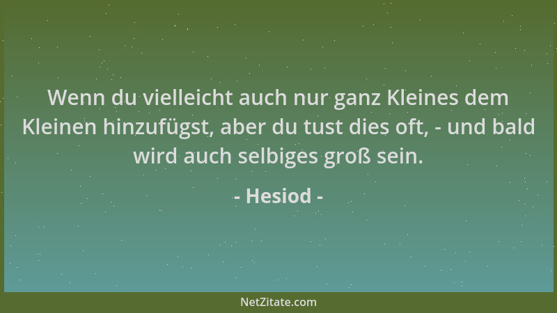 Hesiod - Wenn du vielleicht auch nur ganz Kleines dem Kleinen hinzufügst, aber du tust dies oft, - und bald wird auch selbi...