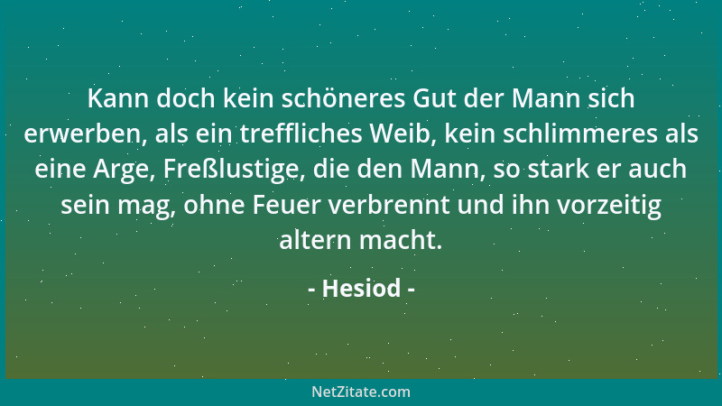 Hesiod - Kann doch kein schöneres Gut der Mann sich erwerben, als ein treffliches Weib, kein schlimmeres als eine Arge, Fre...