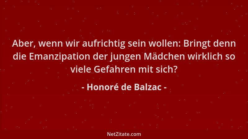 Honoré de Balzac - Aber, wenn wir aufrichtig sein wollen: Bringt denn die Emanzipation der jungen Mädchen wirklich so viele...