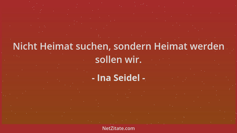 Ina Seidel - Nicht Heimat suchen, sondern Heimat werden sollen wir....