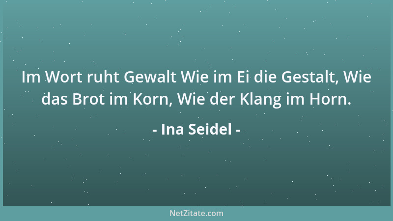 Ina Seidel - Im Wort ruht Gewalt Wie im Ei die Gestalt, Wie das Brot im Korn, Wie der Klang im Horn....