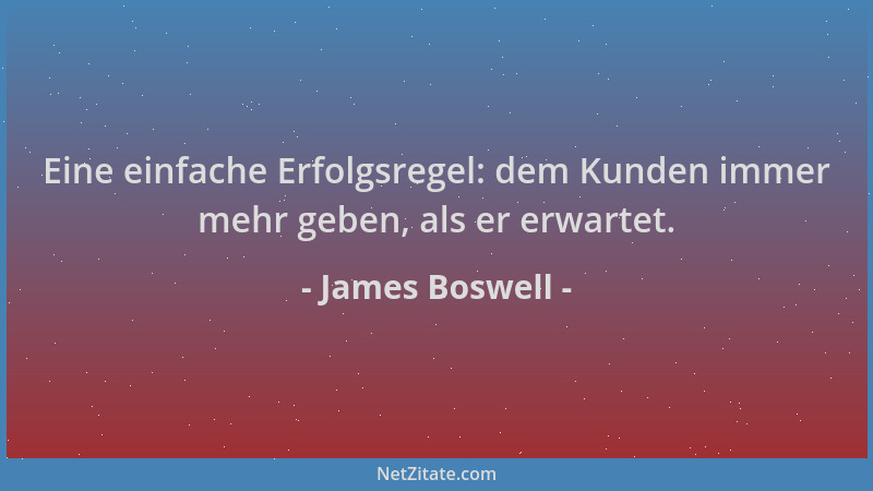 James Boswell - Eine einfache Erfolgsregel: dem Kunden immer mehr geben, als er erwartet....