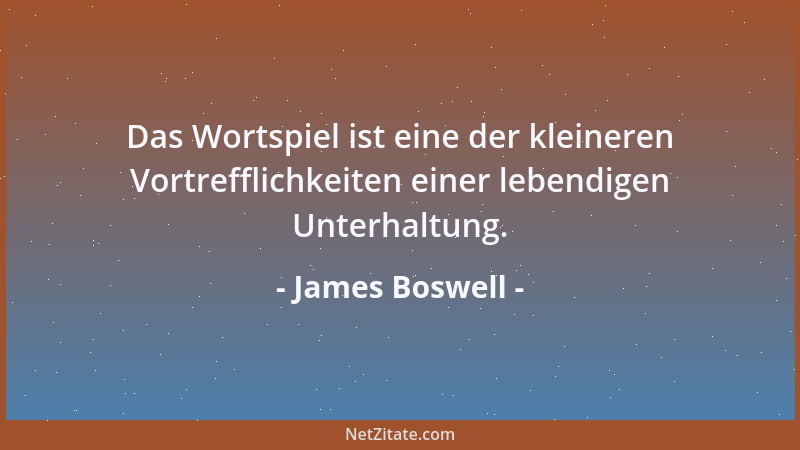 James Boswell - Das Wortspiel ist eine der kleineren Vortrefflichkeiten einer lebendigen Unterhaltung....