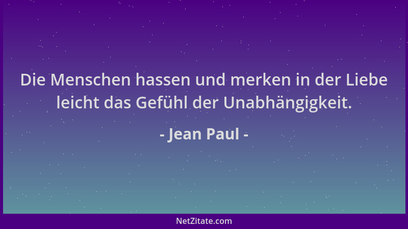 Jean Paul - Die Menschen hassen und merken in der Liebe leicht das Gefühl der Unabhängigkeit....