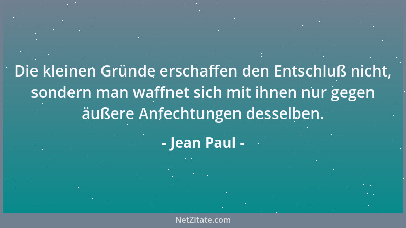 Jean Paul - Die kleinen Gründe erschaffen den Entschluß nicht, sondern man waffnet sich mit ihnen nur gegen äußere Anfechtu...