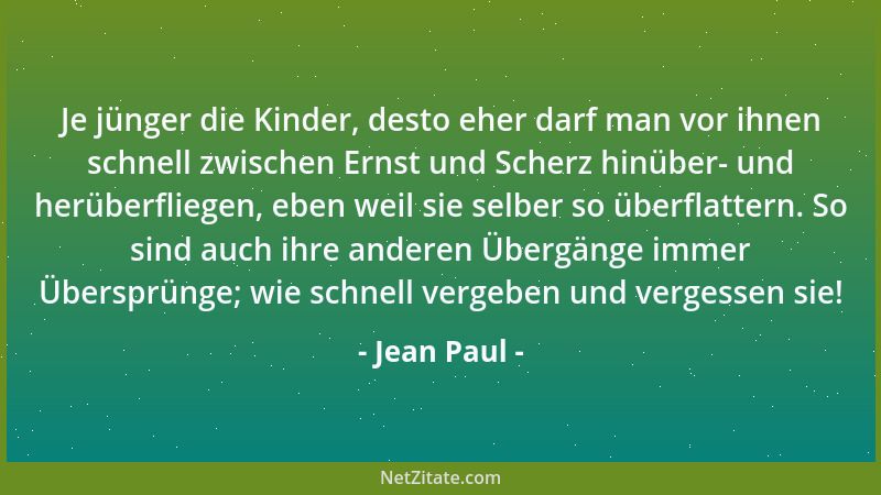 Jean Paul - Je jünger die Kinder, desto eher darf man vor ihnen schnell zwischen Ernst und Scherz hinüber- und herüberflieg...