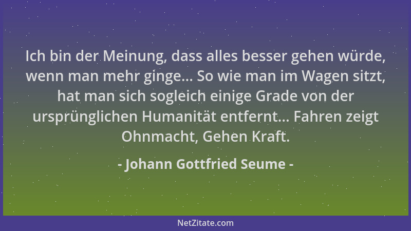 Johann Gottfried Seume - Ich bin der Meinung, dass alles besser gehen würde, wenn man mehr ginge... So wie man im Wagen sit...