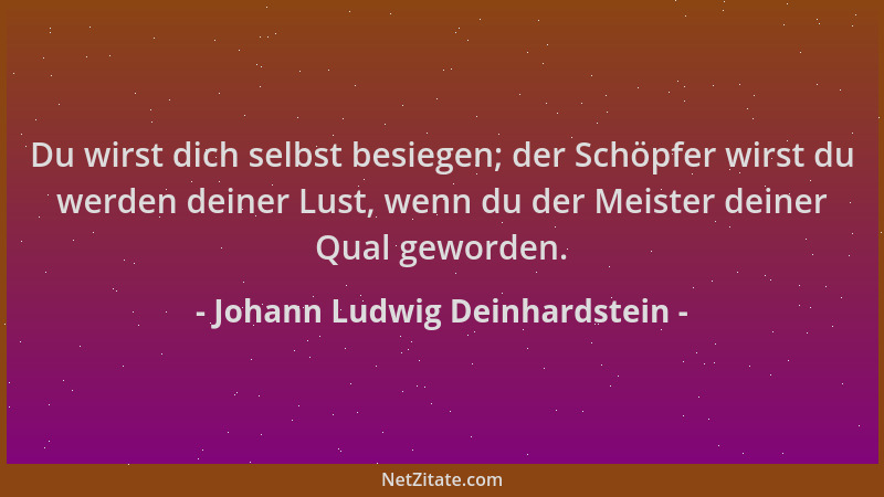 Johann Ludwig Deinhardstein - Du wirst dich selbst besiegen; der Schöpfer wirst du werden deiner Lust, wenn du der Meister...