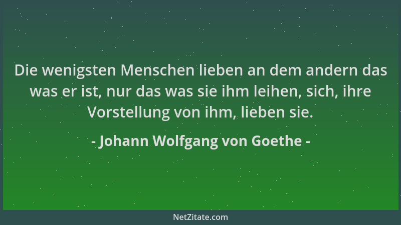 Johann Wolfgang von Goethe - Die wenigsten Menschen lieben an dem andern das was er ist, nur das was sie ihm leihen, sich,...