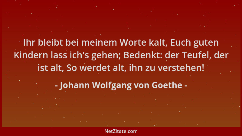 Johann Wolfgang von Goethe - Ihr bleibt bei meinem Worte kalt, Euch guten Kindern lass ich 's gehen; Bedenkt: der Teufel, de...