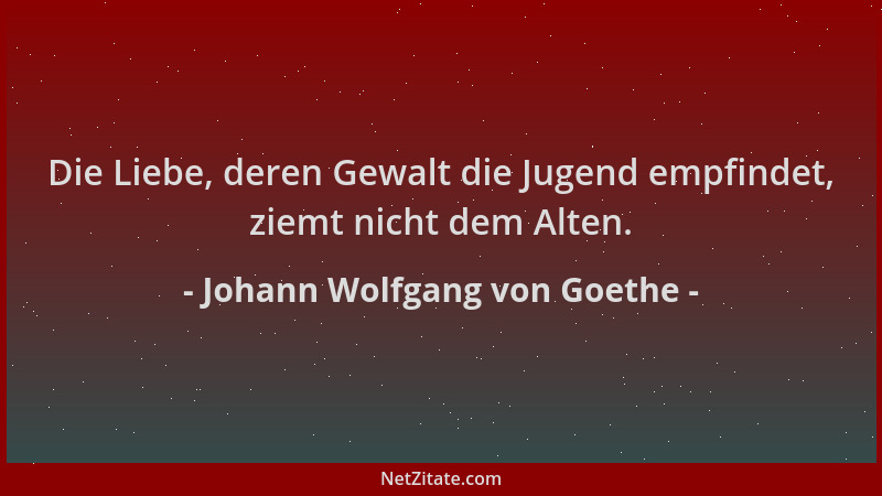 Johann Wolfgang von Goethe - Die Liebe, deren Gewalt die Jugend empfindet, ziemt nicht dem Alten....