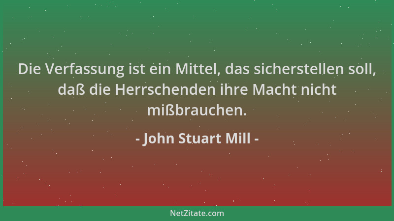 John Stuart Mill - Die Verfassung ist ein Mittel, das sicherstellen soll, daß die Herrschenden ihre Macht nicht mißbrauchen...