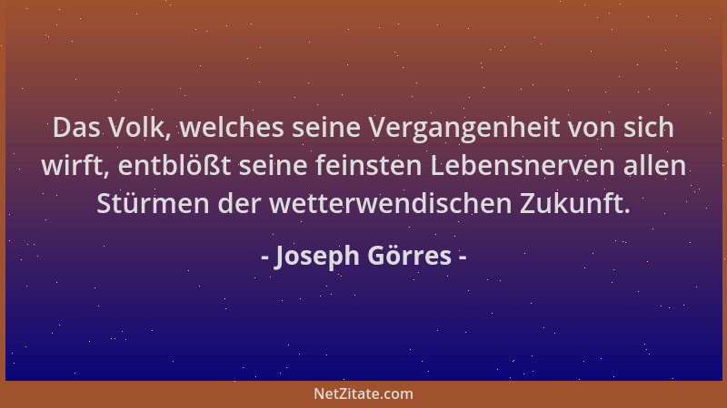 Joseph Görres - Das Volk, welches seine Vergangenheit von sich wirft, entblößt seine feinsten Lebensnerven allen Stürmen de...