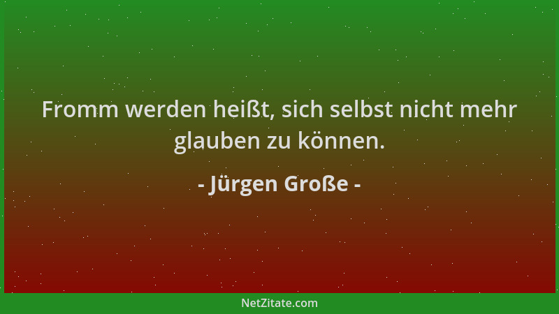 Jürgen Große - Fromm werden heißt, sich selbst nicht mehr glauben zu können....