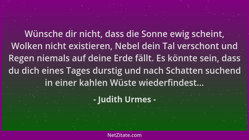 Judith Urmes - Wünsche dir nicht, dass die Sonne ewig scheint, Wolken nicht existieren, Nebel dein Tal verschont und Regen...