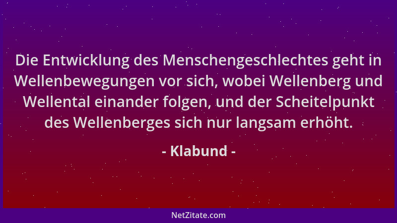 Klabund - Die Entwicklung des Menschengeschlechtes geht in Wellenbewegungen vor sich, wobei Wellenberg und Wellental einand...