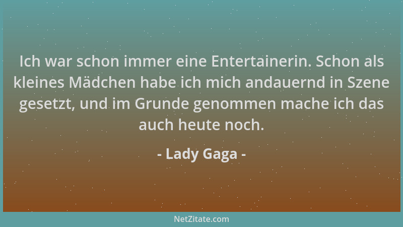 Lady Gaga - Ich war schon immer eine Entertainerin. Schon als kleines Mädchen habe ich mich andauernd in Szene gesetzt, und...