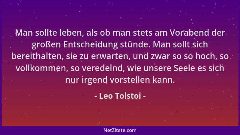 Leo Tolstoi - Man sollte leben, als ob man stets am Vorabend der großen Entscheidung stünde. Man sollt sich bereithalten, s...