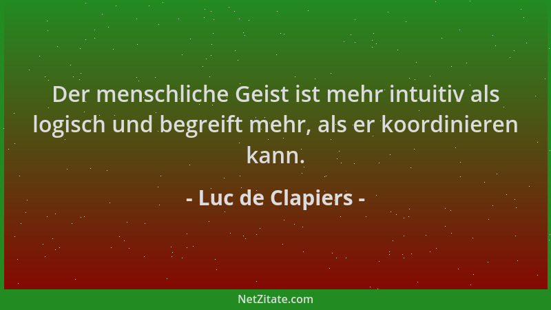 Luc de Clapiers - Der menschliche Geist ist mehr intuitiv als logisch und begreift mehr, als er koordinieren kann....