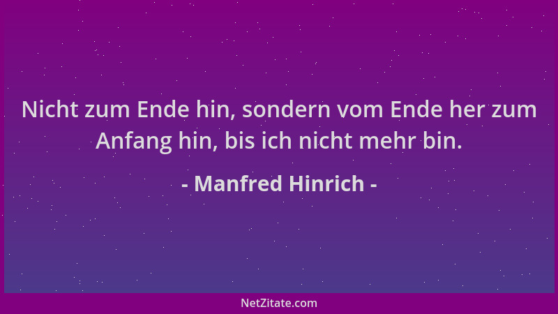 Manfred Hinrich - Nicht zum Ende hin, sondern vom Ende her zum Anfang hin, bis ich nicht mehr bin....