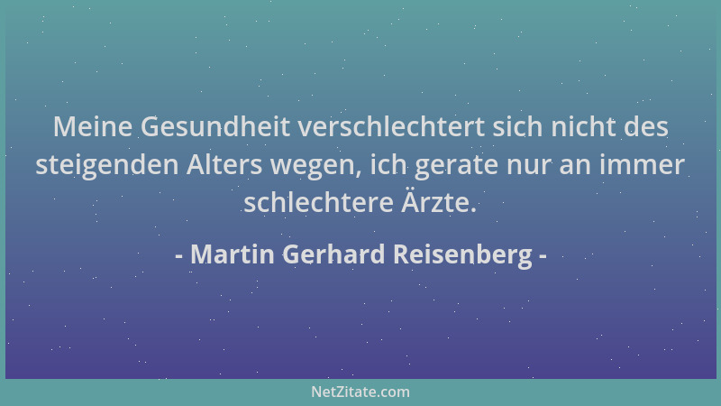 Martin Gerhard Reisenberg - Meine Gesundheit verschlechtert sich nicht des steigenden Alters wegen, ich gerate nur an immer...