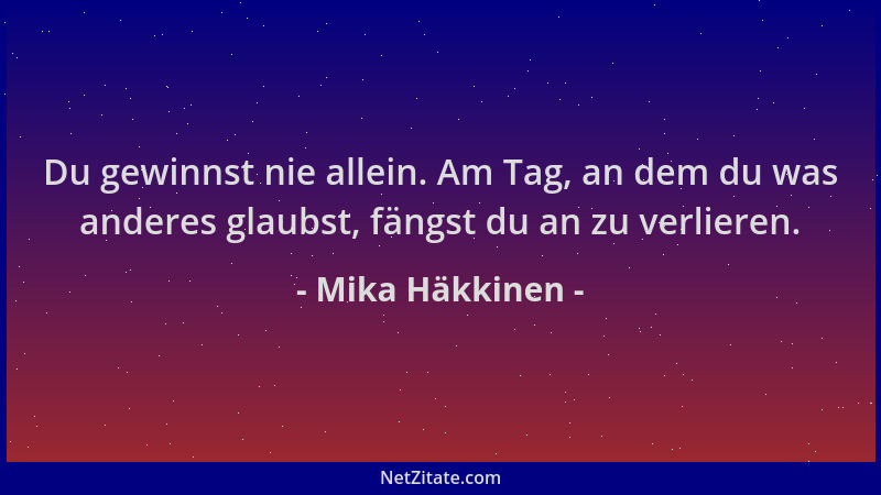 Mika Häkkinen - Du gewinnst nie allein. Am Tag, an dem du was anderes glaubst, fängst du an zu verlieren....