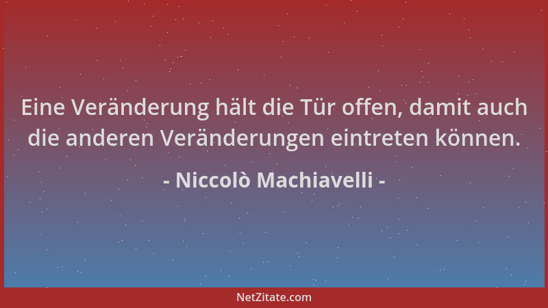 Niccolò Machiavelli - Eine Veränderung hält die Tür offen, damit auch die anderen Veränderungen eintreten können....