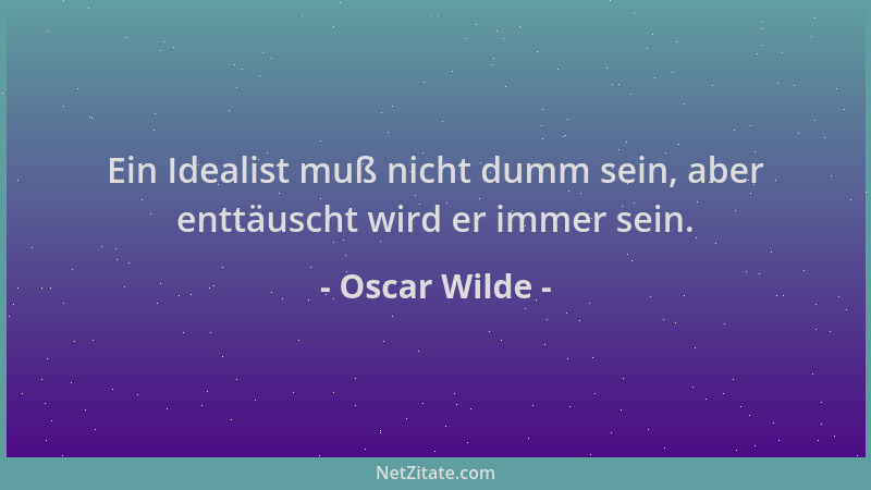 Oscar Wilde - Ein Idealist muß nicht dumm sein, aber enttäuscht wird er immer sein....