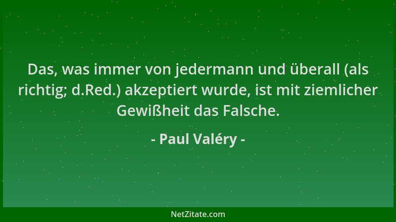 Paul Valéry - Das, was immer von jedermann und überall (als richtig; d.Red.) akzeptiert wurde, ist mit ziemlicher Gewißheit...
