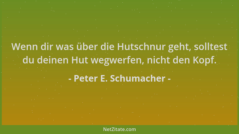 Peter E. Schumacher - Wenn dir was über die Hutschnur geht, solltest du deinen Hut wegwerfen, nicht den Kopf....