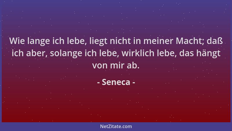 Seneca - Wie lange ich lebe, liegt nicht in meiner Macht; daß ich aber, solange ich lebe, wirklich lebe, das hängt von mir...
