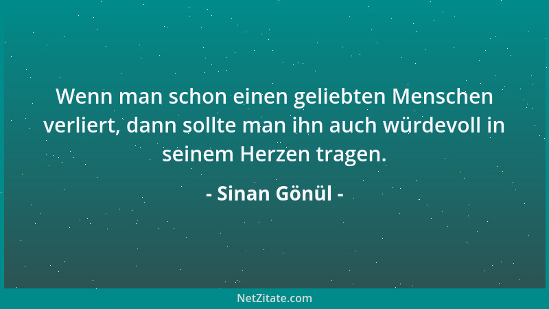Sinan Gönül - Wenn man schon einen geliebten Menschen verliert, dann sollte man ihn auch würdevoll in seinem Herzen tragen....