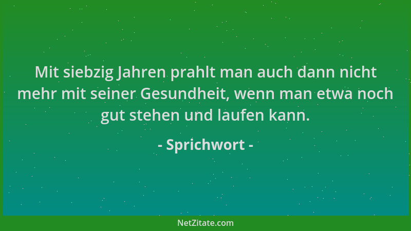 Sprichwort - Mit siebzig Jahren prahlt man auch dann nicht mehr mit seiner Gesundheit, wenn man etwa noch gut stehen und la...