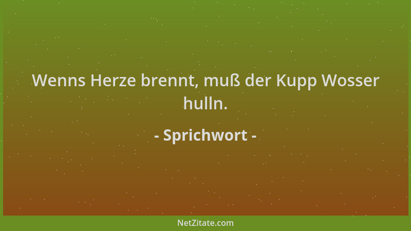 Sprichwort - Wenns Herze brennt, muß der Kupp Wosser hulln....