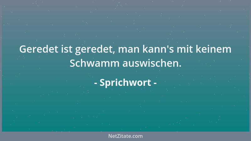 Sprichwort - Geredet ist geredet, man kann 's mit keinem Schwamm auswischen....