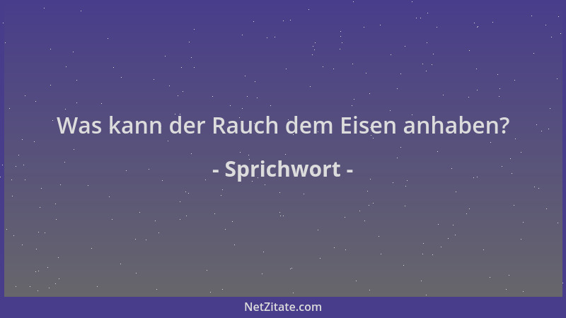 Sprichwort - Was kann der Rauch dem Eisen anhaben?...